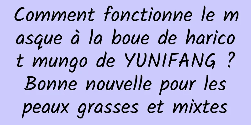 Comment fonctionne le masque à la boue de haricot mungo de YUNIFANG ? Bonne nouvelle pour les peaux grasses et mixtes