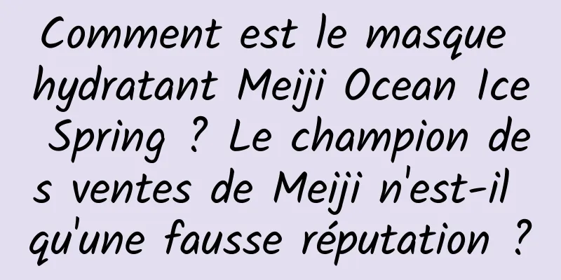 Comment est le masque hydratant Meiji Ocean Ice Spring ? Le champion des ventes de Meiji n'est-il qu'une fausse réputation ?