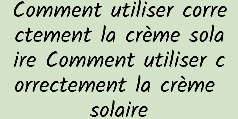Comment utiliser correctement la crème solaire Comment utiliser correctement la crème solaire
