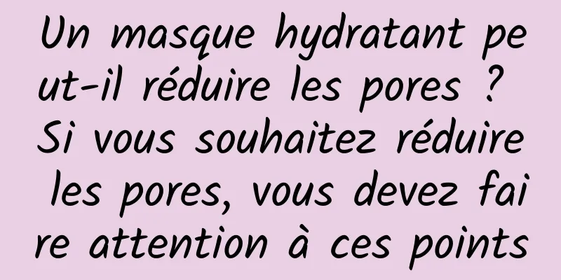 Un masque hydratant peut-il réduire les pores ? Si vous souhaitez réduire les pores, vous devez faire attention à ces points