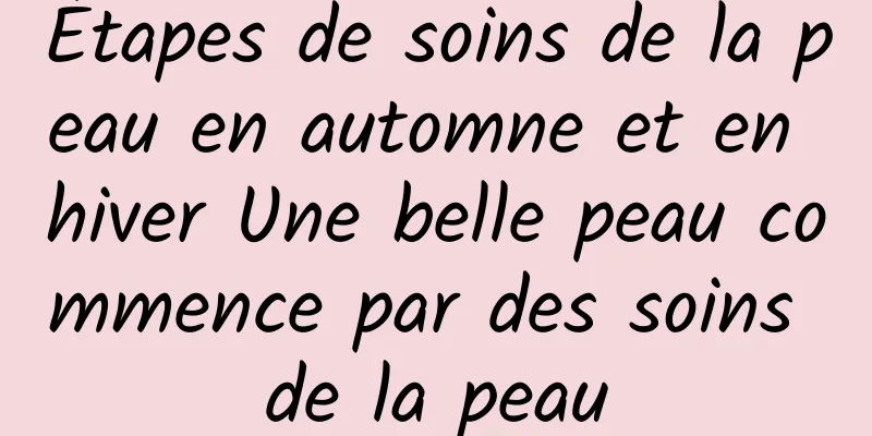 Étapes de soins de la peau en automne et en hiver Une belle peau commence par des soins de la peau