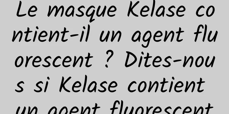 Le masque Kelase contient-il un agent fluorescent ? Dites-nous si Kelase contient un agent fluorescent