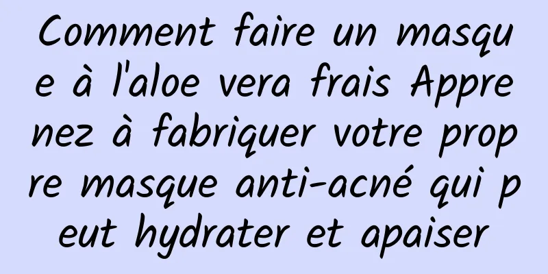 Comment faire un masque à l'aloe vera frais Apprenez à fabriquer votre propre masque anti-acné qui peut hydrater et apaiser