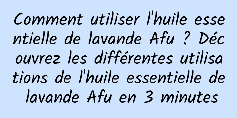 Comment utiliser l'huile essentielle de lavande Afu ? Découvrez les différentes utilisations de l'huile essentielle de lavande Afu en 3 minutes