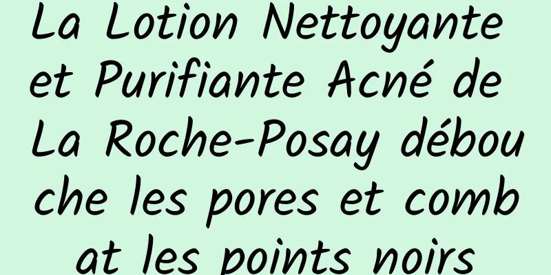 La Lotion Nettoyante et Purifiante Acné de La Roche-Posay débouche les pores et combat les points noirs