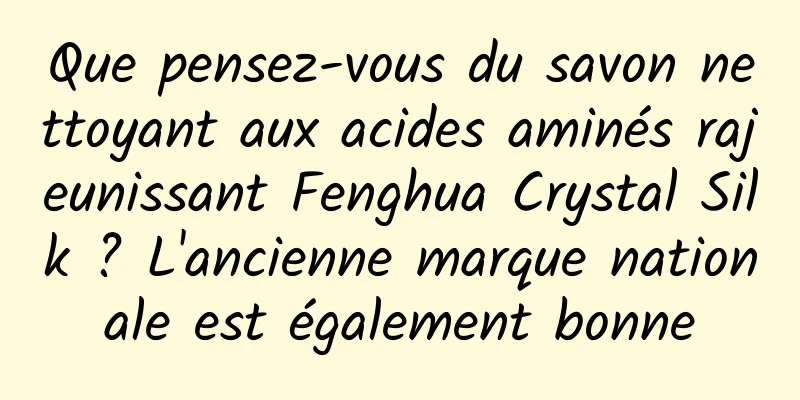 Que pensez-vous du savon nettoyant aux acides aminés rajeunissant Fenghua Crystal Silk ? L'ancienne marque nationale est également bonne
