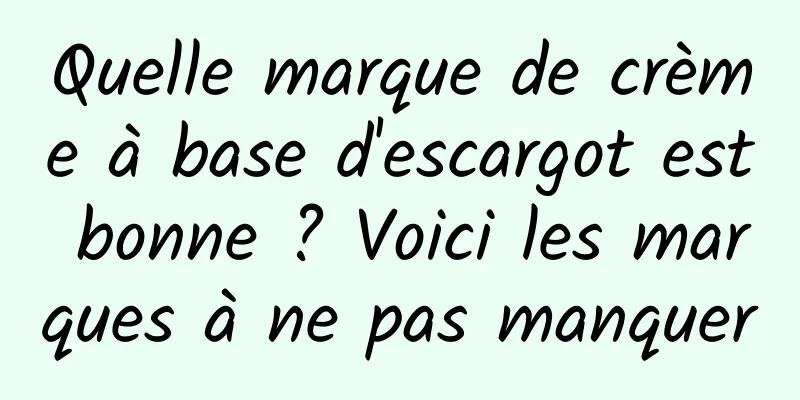 Quelle marque de crème à base d'escargot est bonne ? Voici les marques à ne pas manquer