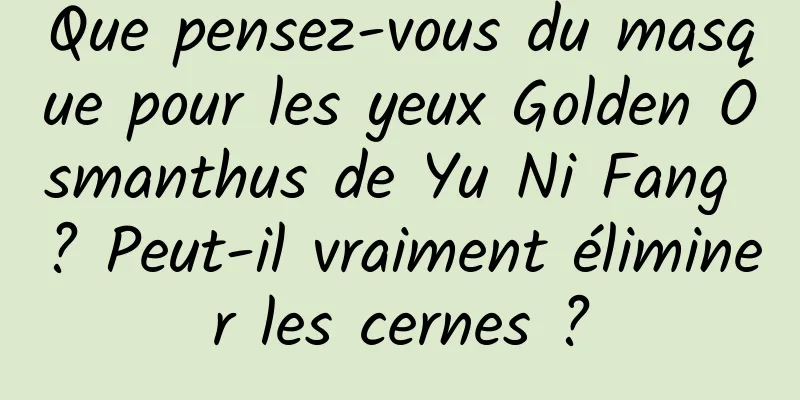 Que pensez-vous du masque pour les yeux Golden Osmanthus de Yu Ni Fang ? Peut-il vraiment éliminer les cernes ?