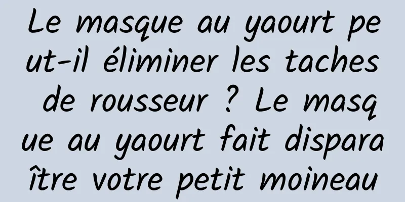 Le masque au yaourt peut-il éliminer les taches de rousseur ? Le masque au yaourt fait disparaître votre petit moineau