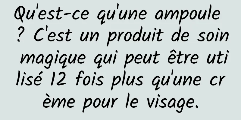 Qu'est-ce qu'une ampoule ? C'est un produit de soin magique qui peut être utilisé 12 fois plus qu'une crème pour le visage.
