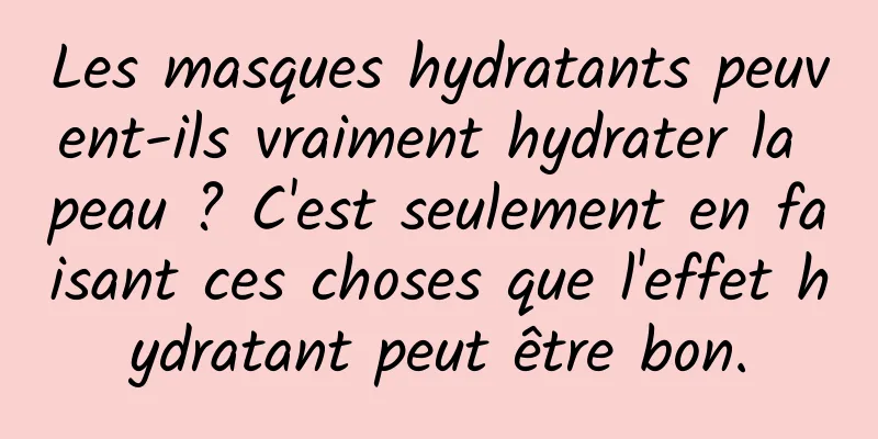 Les masques hydratants peuvent-ils vraiment hydrater la peau ? C'est seulement en faisant ces choses que l'effet hydratant peut être bon.