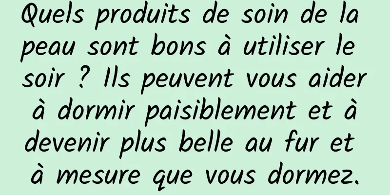 Quels produits de soin de la peau sont bons à utiliser le soir ? Ils peuvent vous aider à dormir paisiblement et à devenir plus belle au fur et à mesure que vous dormez.