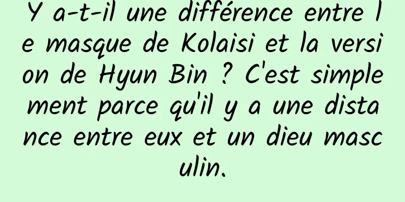 Y a-t-il une différence entre le masque de Kolaisi et la version de Hyun Bin ? C'est simplement parce qu'il y a une distance entre eux et un dieu masculin.