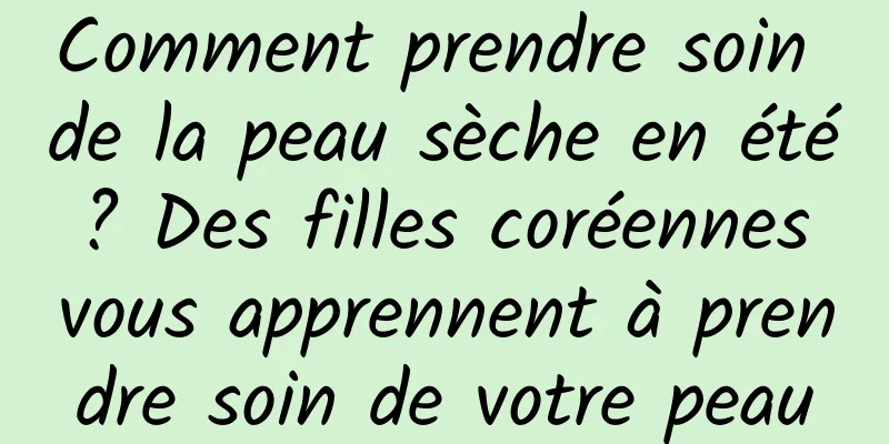 Comment prendre soin de la peau sèche en été ? Des filles coréennes vous apprennent à prendre soin de votre peau