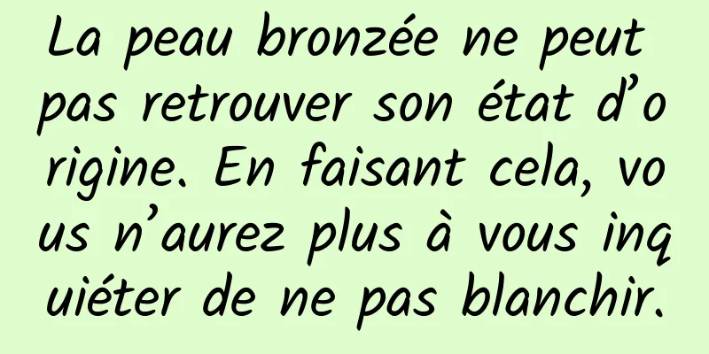 La peau bronzée ne peut pas retrouver son état d’origine. En faisant cela, vous n’aurez plus à vous inquiéter de ne pas blanchir.
