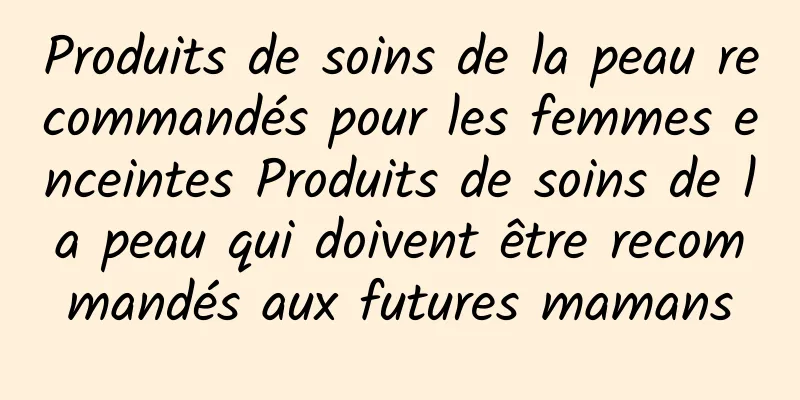 Produits de soins de la peau recommandés pour les femmes enceintes Produits de soins de la peau qui doivent être recommandés aux futures mamans