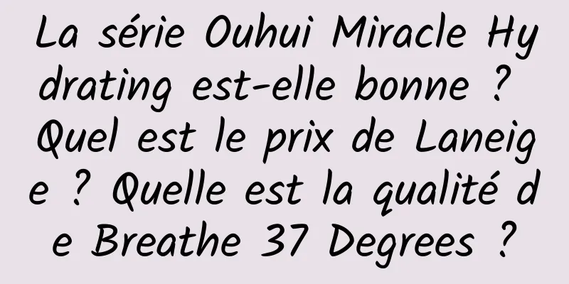 La série Ouhui Miracle Hydrating est-elle bonne ? Quel est le prix de Laneige ? Quelle est la qualité de Breathe 37 Degrees ?