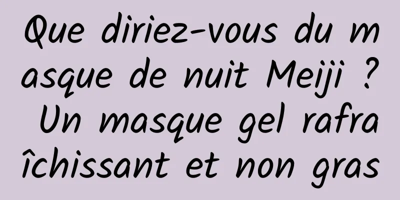 Que diriez-vous du masque de nuit Meiji ? Un masque gel rafraîchissant et non gras
