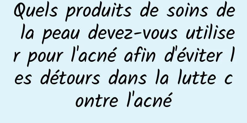 Quels produits de soins de la peau devez-vous utiliser pour l'acné afin d'éviter les détours dans la lutte contre l'acné