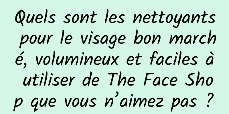 Quels sont les nettoyants pour le visage bon marché, volumineux et faciles à utiliser de The Face Shop que vous n’aimez pas ?