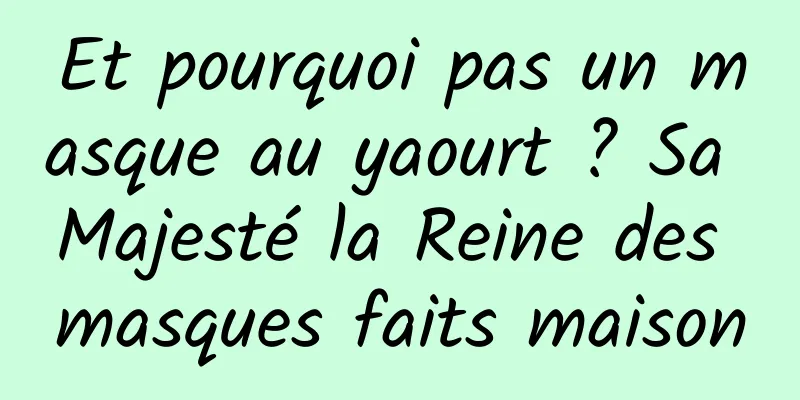 Et pourquoi pas un masque au yaourt ? Sa Majesté la Reine des masques faits maison