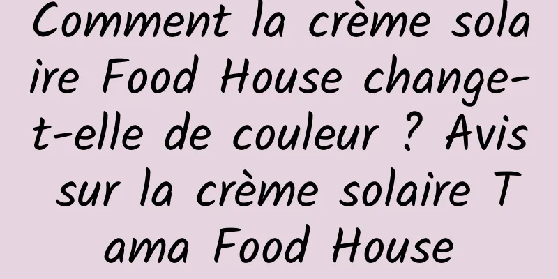 Comment la crème solaire Food House change-t-elle de couleur ? Avis sur la crème solaire Tama Food House