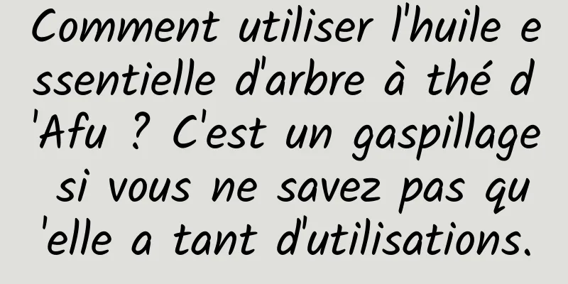Comment utiliser l'huile essentielle d'arbre à thé d'Afu ? C'est un gaspillage si vous ne savez pas qu'elle a tant d'utilisations.