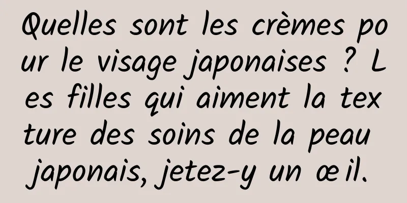 Quelles sont les crèmes pour le visage japonaises ? Les filles qui aiment la texture des soins de la peau japonais, jetez-y un œil.