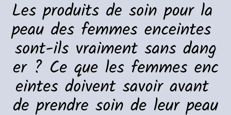 Les produits de soin pour la peau des femmes enceintes sont-ils vraiment sans danger ? Ce que les femmes enceintes doivent savoir avant de prendre soin de leur peau