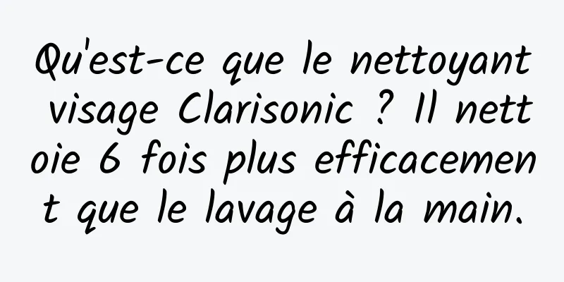 Qu'est-ce que le nettoyant visage Clarisonic ? Il nettoie 6 fois plus efficacement que le lavage à la main.