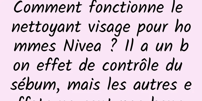 Comment fonctionne le nettoyant visage pour hommes Nivea ? Il a un bon effet de contrôle du sébum, mais les autres effets ne sont pas bons.