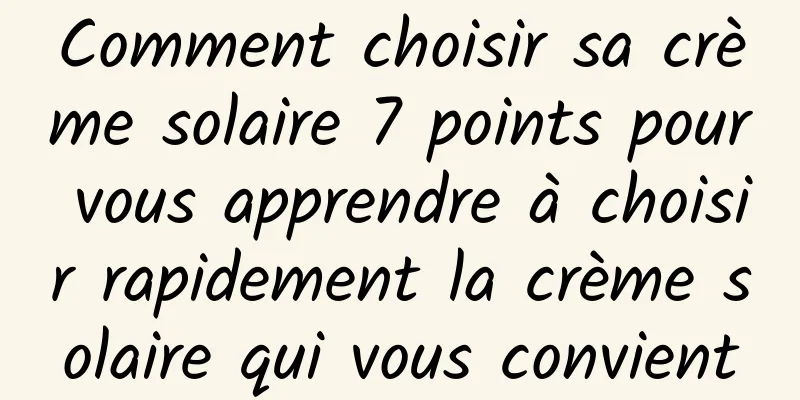 Comment choisir sa crème solaire 7 points pour vous apprendre à choisir rapidement la crème solaire qui vous convient
