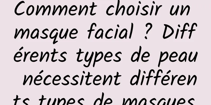 Comment choisir un masque facial ? Différents types de peau nécessitent différents types de masques.