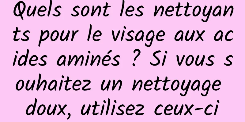 Quels sont les nettoyants pour le visage aux acides aminés ? Si vous souhaitez un nettoyage doux, utilisez ceux-ci