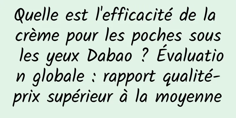 Quelle est l'efficacité de la crème pour les poches sous les yeux Dabao ? Évaluation globale : rapport qualité-prix supérieur à la moyenne