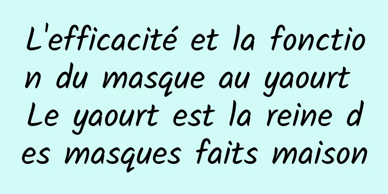 L'efficacité et la fonction du masque au yaourt Le yaourt est la reine des masques faits maison
