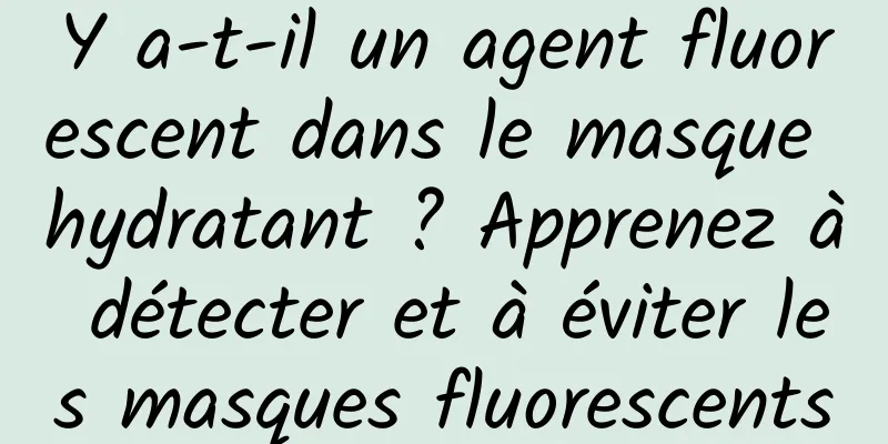 Y a-t-il un agent fluorescent dans le masque hydratant ? Apprenez à détecter et à éviter les masques fluorescents