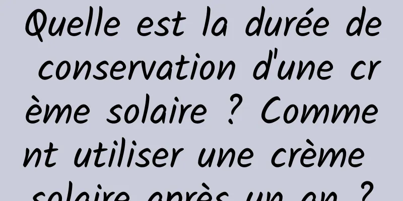 Quelle est la durée de conservation d'une crème solaire ? Comment utiliser une crème solaire après un an ?