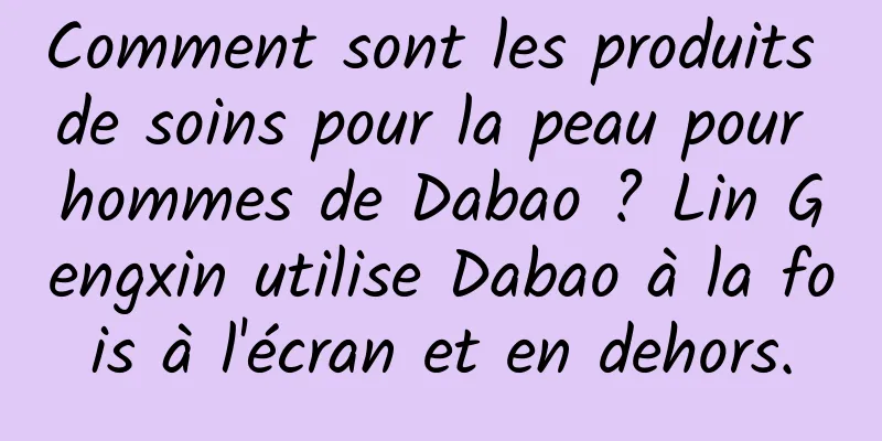 Comment sont les produits de soins pour la peau pour hommes de Dabao ? Lin Gengxin utilise Dabao à la fois à l'écran et en dehors.