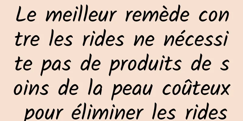 Le meilleur remède contre les rides ne nécessite pas de produits de soins de la peau coûteux pour éliminer les rides
