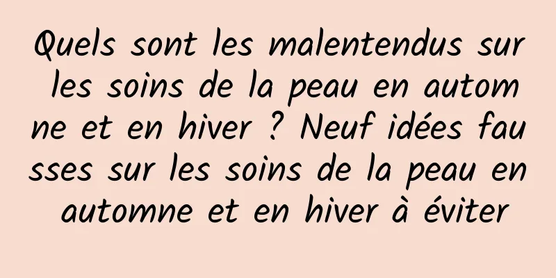 Quels sont les malentendus sur les soins de la peau en automne et en hiver ? Neuf idées fausses sur les soins de la peau en automne et en hiver à éviter