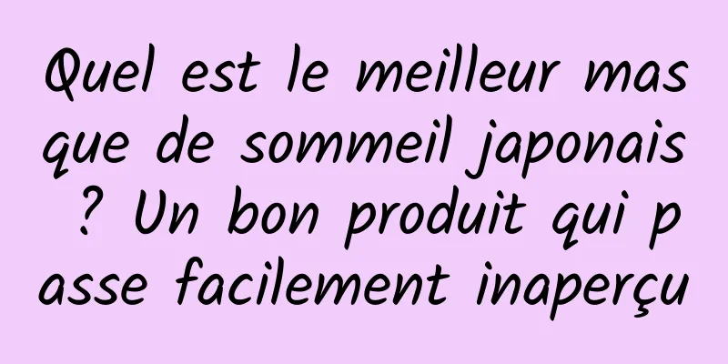 Quel est le meilleur masque de sommeil japonais ? Un bon produit qui passe facilement inaperçu