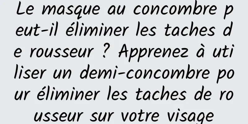 Le masque au concombre peut-il éliminer les taches de rousseur ? Apprenez à utiliser un demi-concombre pour éliminer les taches de rousseur sur votre visage