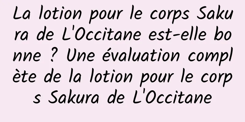 La lotion pour le corps Sakura de L'Occitane est-elle bonne ? Une évaluation complète de la lotion pour le corps Sakura de L'Occitane