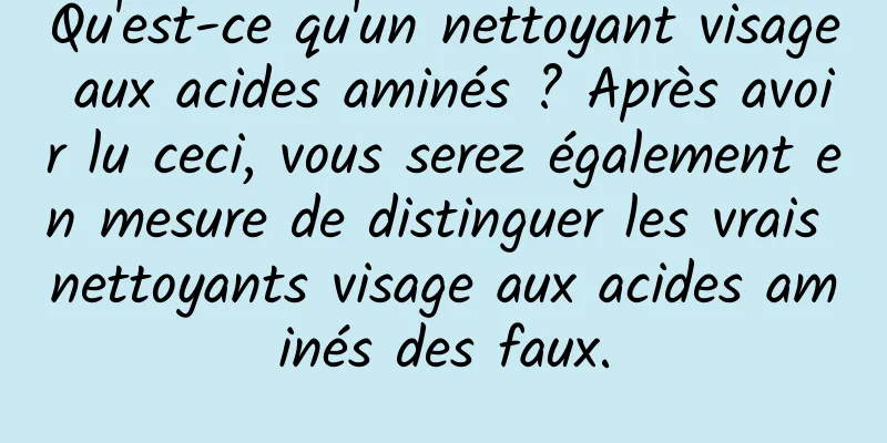 Qu'est-ce qu'un nettoyant visage aux acides aminés ? Après avoir lu ceci, vous serez également en mesure de distinguer les vrais nettoyants visage aux acides aminés des faux.