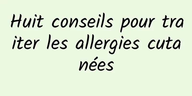 Huit conseils pour traiter les allergies cutanées
