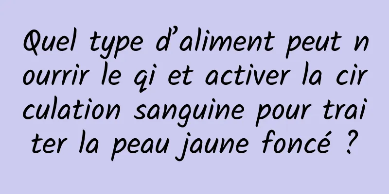 Quel type d’aliment peut nourrir le qi et activer la circulation sanguine pour traiter la peau jaune foncé ?
