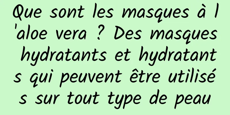 Que sont les masques à l'aloe vera ? Des masques hydratants et hydratants qui peuvent être utilisés sur tout type de peau