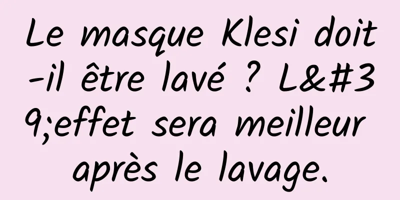Le masque Klesi doit-il être lavé ? L'effet sera meilleur après le lavage.