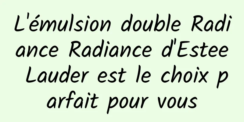 L'émulsion double Radiance Radiance d'Estee Lauder est le choix parfait pour vous